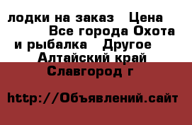 лодки на заказ › Цена ­ 15 000 - Все города Охота и рыбалка » Другое   . Алтайский край,Славгород г.